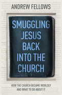 Smuggling Jesus Back into Church: How the church became worldly and what to do about it