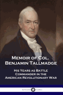 Memoir of Col. Benjamin Tallmadge: His Years as Battle Commander in the American Revolutionary War