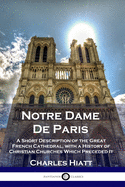 'Notre Dame De Paris: A Short Description of the Great French Cathedral, with a History of Christian Churches Which Preceded It'