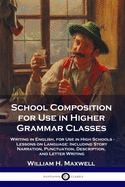 'School Composition for Use in Higher Grammar Classes: Writing in English, for Use in High Schools - Lessons on Language: Including Story Narration, Pu'