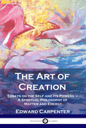 The Art of Creation: Essays on the Self and Its Powers - A Spiritual Philosophy of Matter and Energy