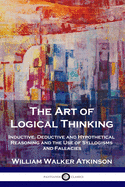 The Art of Logical Thinking: Inductive, Deductive and Hypothetical Reasoning and the Use of Syllogisms and Fallacies