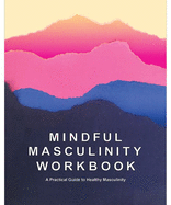 Mindful Masculinity Workbook: A Practical Guide To Healthier Masculinity