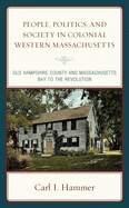 People, Politics, and Society in Colonial Western Massachusetts: Old Hampshire County and Massachusetts Bay to the Revolution