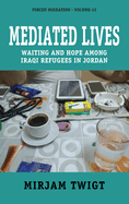 Mediated Lives: Waiting and Hope among Iraqi Refugees in Jordan (Forced Migration, 43)