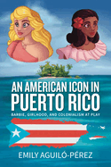An American Icon in Puerto Rico: Barbie, Girlhood, and Colonialism at Play (Transnational Girlhoods, 4)