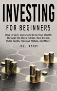Investing For Beginners: How to Save, Invest and Grow Your Wealth Through the Stock Market, Real Estate, Index Funds, Precious Metals, and More