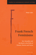 Frank French Feminisms: Sex, Sexuality and the Body in the Work of Ernaux, Huston and Arcan (Studies in Contemporary Women├óΓé¼Γäós Writing, 12)
