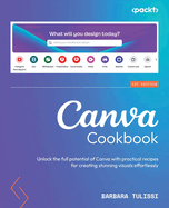 Canva Cookbook: Unlock the full potential of Canva with practical recipes for creating stunning visuals effortlessly