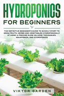 Hydroponics for Beginners: The Definitive Beginner's Guide To Quickly Start To Grow Fruits, Herbs And Vegetables Hydroponically At Home. A Precise Guide On Home Techniques, Aquaponics And Hydroponics