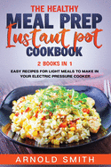 The Healthy Meal Prep Instant Pot Cookbook: 2 Books In 1 Easy Recipes For Light Meals To Make In Your Electric Pressure Cooker