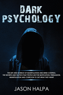 Dark Psychology: The Art and Science of Manipulation and Mind Control. The Secrets and Tactics That People Use for Motivation, Persuasion, Manipulation and Coercion to Get What They Want.