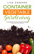 Container Vegetable Gardening: How to Harvest Week After Week, Everything You Need to Know to Start Growing Plants, Fruits and Herbs for All Seasons in a Small Space at Home, Vegetables
