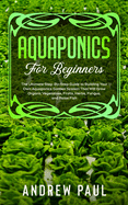 Aquaponics for Beginners: The Ultimate Step-By-Step Guide to Building Your Own Aquaponics Garden System That Will Grow Organic Vegetables, Fruits, Herbs, Fungus, and Raise Fish