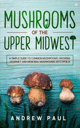 Mushrooms of the upper Midwest: A Simple Guide to Common Mushrooms, Growing Gourmet and Medicinal Mushrooms, Mycophilia