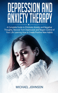 Depression and Anxiety Therapy: A Complete Guide to Eliminate Anxiety and Negative Thoughts, Recover from Depression and Regain Control of Your Life Learning How to Create Positive New Habits