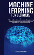 Machine Learning for Beginners: A Step-By-Step Guide to Understand Deep Learning, Data Science and Analysis, Basic Software and Algorithms for Artificial Intelligence