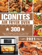 Iconites Air Fryer Oven Cookbook 2021: 300 Easy-to-Prepare Iconites Air Fryer Oven Recipes for a New and Healthier Life