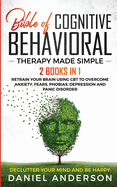 The Bible of Cognitive Behavioral Therapy Made Simple: 2 books in 1: Retrain Your Brain Using CBT to Overcome Anxiety, Fears, Phobias, Depression and Panic Disorder - Declutter Your Mind and Be Happy