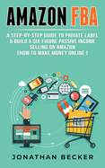 Amazon FBA: A Step-By-Step Guide to Private Label & Build a Six-Figure Passive Income Selling on Amazon (how to make money online) (Passive Income Ideas)