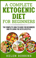 A Complete Ketogenic Diet for Beginners: The Complete HOW-TO Guide For Beginners And To Living The Keto Lifestyle