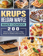 KRUPS Belgian Waffle Maker Cookbook: 200 Delicious, Quick and Easy to Follow Recipes for Healthy Eating Every Day