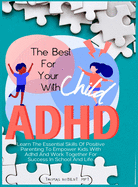 The Best For Your Child With Adhd: Learn The Essential Skills Of Positive Parenting To Empower Kids With Adhd And Work Together For Success In School And Life.
