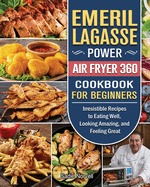 Emeril Lagasse Power Air Fryer 360 Cookbook For Beginners: Irresistible Recipes to Eating Well, Looking Amazing, and Feeling Great