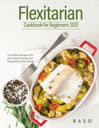 Flexitarian cookbook for Beginners 2021: 50 Flexible Recipes that are Health-Friendly and Respectful of The Planet.
