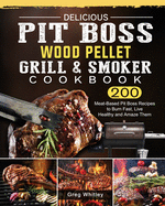 Delicious Pit Boss Wood Pellet Grill And Smoker Cookbook: 200 Meat-Based Pit Boss Recipes to Burn Fast, Live Healthy and Amaze Them
