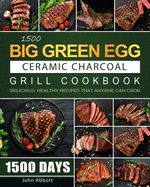 1500 Big Green Egg Ceramic Charcoal Grill Cookbook: 1500 Days Delicious, Healthy Recipes that Anyone Can Cook