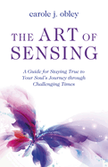 The Art of Sensing: A Guide for Staying True to Your Soul├óΓé¼Γäós Journey through Challenging Times