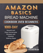 Amazon Basics Bread Machine Cookbook For Beginners: 1000-Day Newest and Easy Homemade Recipes with Detailed Making Steps