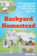 Backyard Homestead: The professional guide to self-sufficiency grow fruits, vegetables, chicken coops, and more on just a quarter acre!