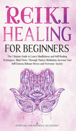 Reiki Healing for Beginners: The Ultimate Guide to Learn Mindfulness and Self-Healing Techniques. Mind Power Through Chakra Meditation, Increase Your Self-Esteem, Release Stress and Overcome Anxiety