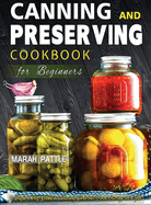 Canning and Preserving Cookbook for Beginners: A Step by Step Guide to Storing Gourmet Food Storage in a Jar