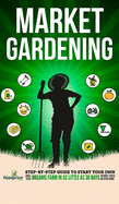 Market Gardening: Step-By-Step Guide to Start Your Own Small Scale Organic Farm in as Little as 30 Days Without Stress or Extra work