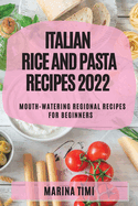 Italian Rice and Pasta Recipes 2022: Mouth-Watering Regional Recipes for Beginners
