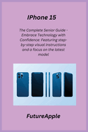 iPhone 15: The Complete Senior Guide - Embrace Technology with Confidence: Featuring step-by-step visual instructions and a focus on the latest model.