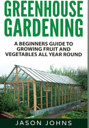 Greenhouse Gardening: A Beginners Guide To Growing Fruit and Vegetables All Year Round (Inspiring Gardening Ideas)