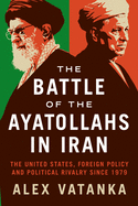 The Battle of the Ayatollahs in Iran: The United States, Foreign Policy, and Political Rivalry since 1979