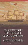 The Twilight of the East India Company: The Evolution of Anglo-Asian Commerce and Politics, 1790-1860 (Worlds of the East India Company, 3)