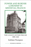 Power and Border Lordship in Medieval France: The County of the Perche, 1000-1226 (Royal Historical Society Studies in History New Series)