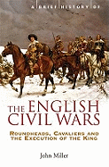 A Brief History of the English Civil Wars: Roundheads, Cavaliers and the Execution of the King (Brief Histories)