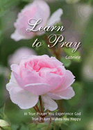 Learn to Pray: In True Prayer You Experience God. True Prayer Makes You Happy