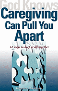 God Knows Caregiving Can Pull You Apart: 12 Ways to Keep it All Together