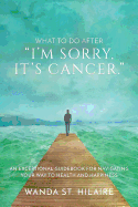 'What To Do After I'm sorry, it's cancer.: An Exceptional Guidebook for Navigating Your Way to Health and Happiness'