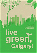 Live Green, Calgary!: Local Programs, Products and Services to Green Your Life and Save You Money