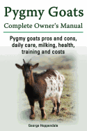 'Pygmy Goats. Pygmy Goats Pros and Cons, Daily Care, Milking, Health, Training and Costs. Pygmy Goats Complete Owner's Manual.'