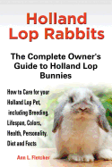 'Holland Lop Rabbits The Complete Owner's Guide to Holland Lop Bunnies How to Care for your Holland Lop Pet, including Breeding, Lifespan, Colors, Heal'